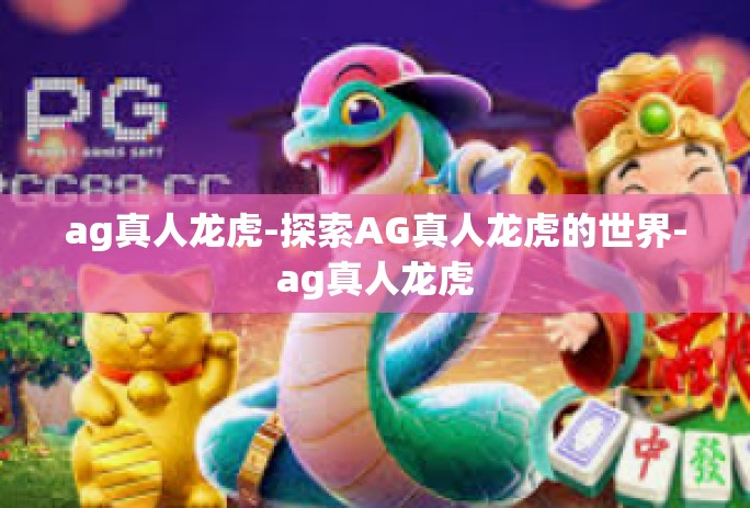 ag真人龙虎-探索AG真人龙虎的世界-ag真人龙虎