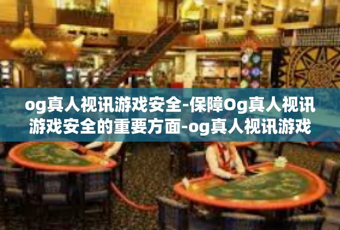 og真人视讯游戏安全-保障Og真人视讯游戏安全的重要方面-og真人视讯游戏安全 og真人视讯游戏安全-保障Og真人视讯游戏安全的重要方面-og真人视讯游戏安全