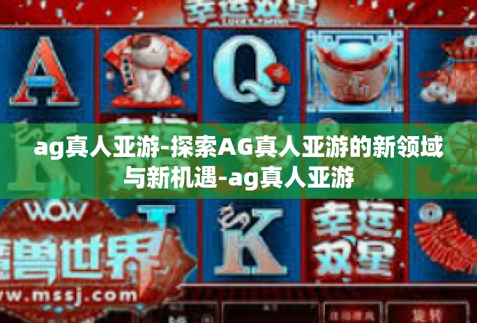 ag真人亚游-探索AG真人亚游的新领域与新机遇-ag真人亚游 ag真人亚游-探索AG真人亚游的新领域与新机遇-ag真人亚游
