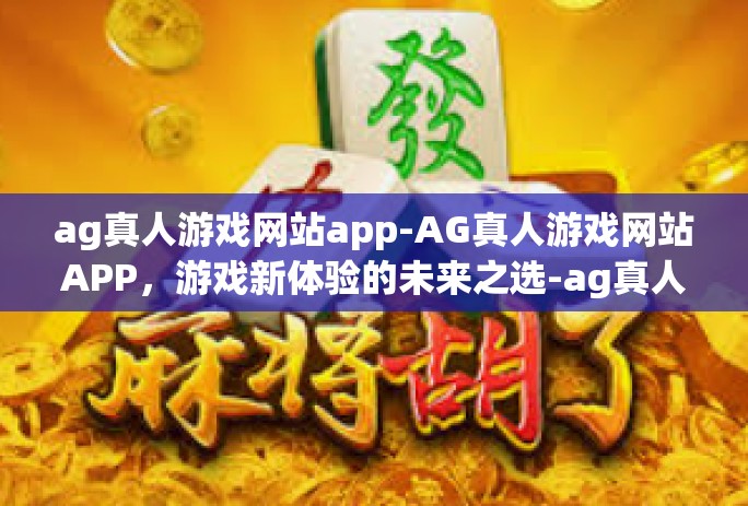 ag真人游戏网站app-AG真人游戏网站APP,游戏新体验的未来之选-ag真人游戏网站app ag真人游戏网站app-AG真人游戏网站APP,游戏新体验的未来之选-ag真人游戏网站app