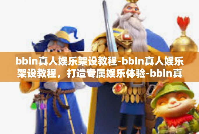 bbin真人娱乐架设教程-bbin真人娱乐架设教程,打造专属娱乐体验-bbin真人娱乐架设教程 bbin真人娱乐架设教程-bbin真人娱乐架设教程,打造专属娱乐体验-bbin真人娱乐架设教程