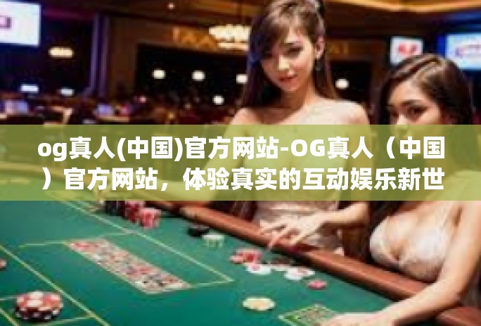 og真人(中国)官方网站-OG真人(中国)官方网站,体验真实的互动娱乐新世界-og真人(中国)官方网站 og真人(中国)官方网站-OG真人(中国)官方网站,体验真实的互动娱乐新世界-og真人(中国)官方网站