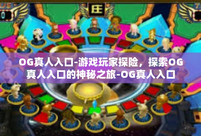 OG真人入口-游戏玩家探险,探索OG真人入口的神秘之旅-OG真人入口 OG真人入口-游戏玩家探险,探索OG真人入口的神秘之旅-OG真人入口