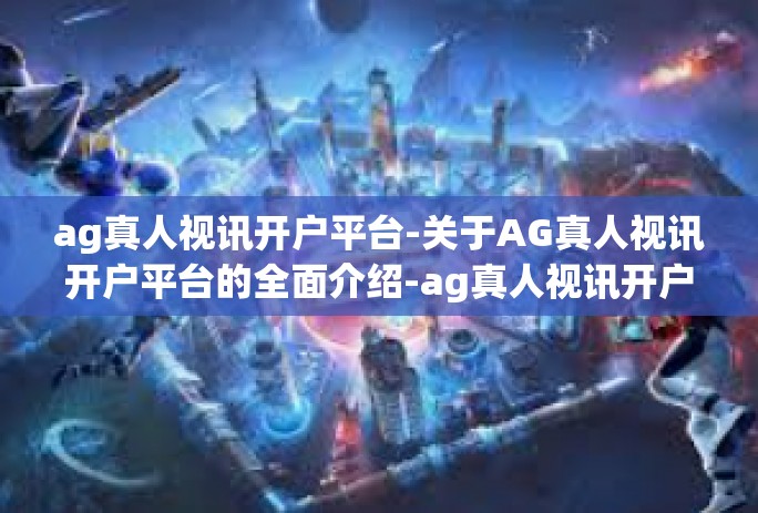 ag真人视讯开户平台-关于AG真人视讯开户平台的全面介绍-ag真人视讯开户平台 ag真人视讯开户平台-关于AG真人视讯开户平台的全面介绍-ag真人视讯开户平台