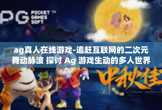 ag真人在线游戏-追赶互联网的二次元舞动脉波 探讨 Ag 游戏生动的多人世界以及如何玩家的急切作为烈写实奇遇与生活幸运之锚点-ag真人在线游戏 ag真人在线游戏-追赶互联网的二次元舞动脉波 探讨 Ag 游戏生动的多人世界以及如何玩家的急切作为烈写实奇遇与生活幸运之锚点-ag真人在线游戏