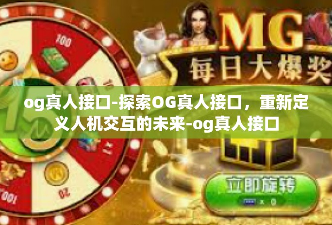 og真人接口-探索OG真人接口,重新定义人机交互的未来-og真人接口 og真人接口-探索OG真人接口,重新定义人机交互的未来-og真人接口