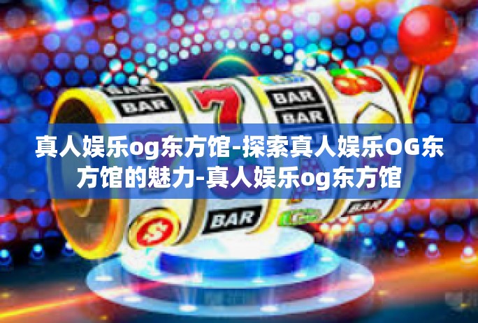 真人娱乐og东方馆-探索真人娱乐OG东方馆的魅力-真人娱乐og东方馆 真人娱乐og东方馆-探索真人娱乐OG东方馆的魅力-真人娱乐og东方馆
