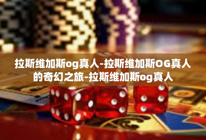 拉斯维加斯og真人-拉斯维加斯OG真人的奇幻之旅-拉斯维加斯og真人 拉斯维加斯og真人-拉斯维加斯OG真人的奇幻之旅-拉斯维加斯og真人