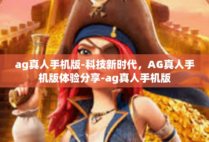 ag真人手机版-科技新时代,AG真人手机版体验分享-ag真人手机版 ag真人手机版-科技新时代,AG真人手机版体验分享-ag真人手机版