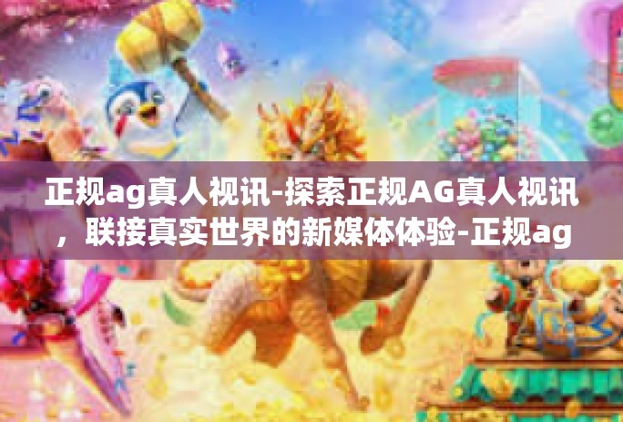 正规ag真人视讯-探索正规AG真人视讯,联接真实世界的新媒体体验-正规ag真人视讯 正规ag真人视讯-探索正规AG真人视讯,联接真实世界的新媒体体验-正规ag真人视讯