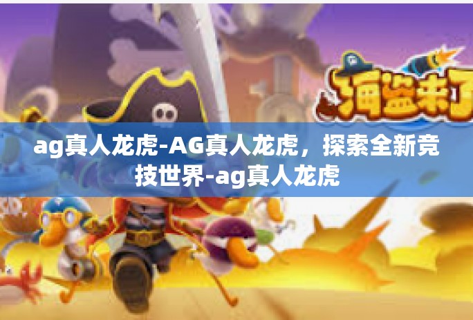 ag真人龙虎-AG真人龙虎,探索全新竞技世界-ag真人龙虎 ag真人龙虎-AG真人龙虎,探索全新竞技世界-ag真人龙虎