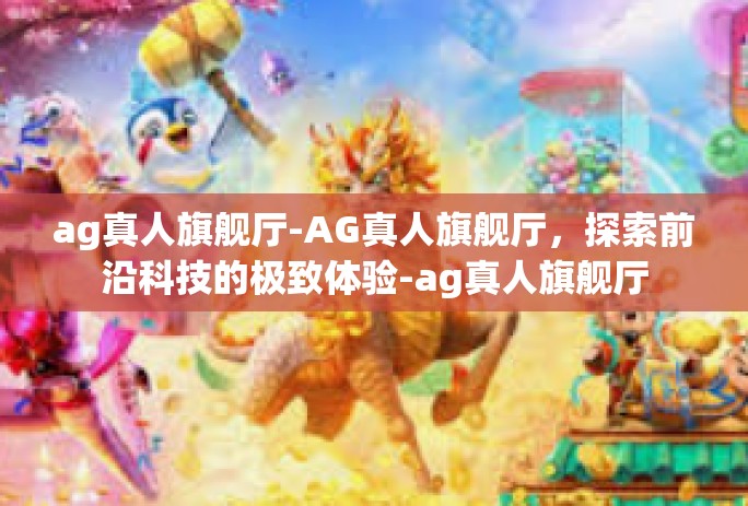ag真人旗舰厅-AG真人旗舰厅,探索前沿科技的极致体验-ag真人旗舰厅 ag真人旗舰厅-AG真人旗舰厅,探索前沿科技的极致体验-ag真人旗舰厅