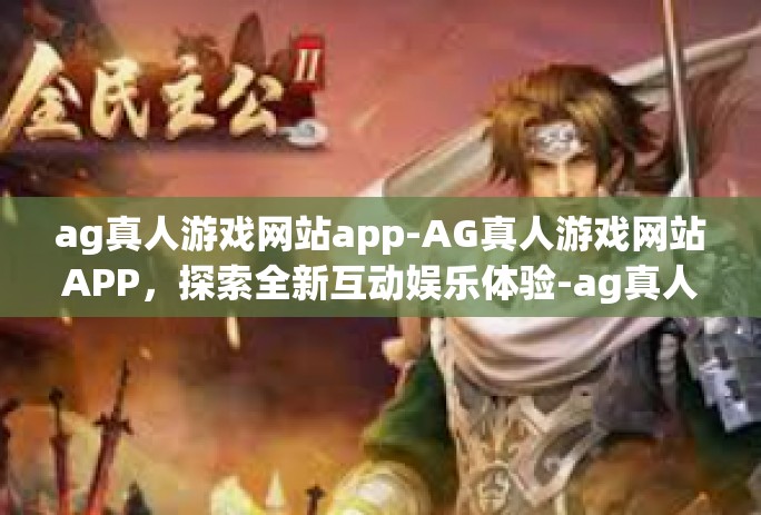 ag真人游戏网站app-AG真人游戏网站APP,探索全新互动娱乐体验-ag真人游戏网站app ag真人游戏网站app-AG真人游戏网站APP,探索全新互动娱乐体验-ag真人游戏网站app