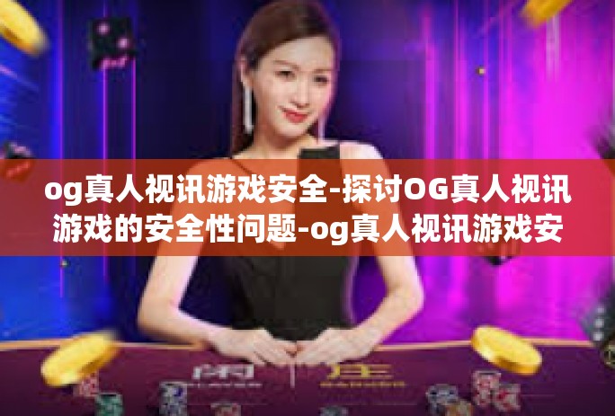 og真人视讯游戏安全-探讨OG真人视讯游戏的安全性问题-og真人视讯游戏安全 og真人视讯游戏安全-探讨OG真人视讯游戏的安全性问题-og真人视讯游戏安全