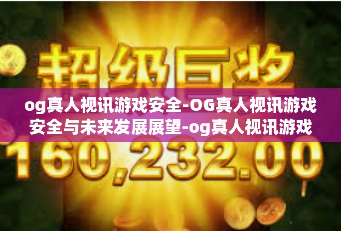 og真人视讯游戏安全-OG真人视讯游戏安全与未来发展展望-og真人视讯游戏安全 og真人视讯游戏安全-OG真人视讯游戏安全与未来发展展望-og真人视讯游戏安全