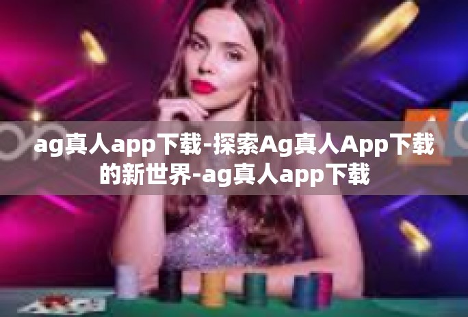 ag真人app下载-探索Ag真人App下载的新世界-ag真人app下载 ag真人app下载-探索Ag真人App下载的新世界-ag真人app下载