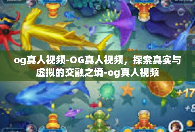 og真人视频-OG真人视频,探索真实与虚拟的交融之境-og真人视频 og真人视频-OG真人视频,探索真实与虚拟的交融之境-og真人视频