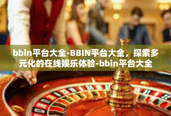 bbin平台大全-BBIN平台大全,探索多元化的在线娱乐体验-bbin平台大全 bbin平台大全-BBIN平台大全,探索多元化的在线娱乐体验-bbin平台大全