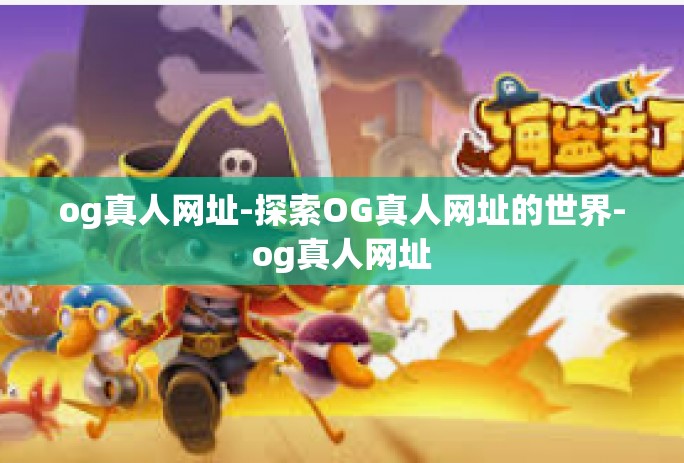 og真人网址-探索OG真人网址的世界-og真人网址 og真人网址-探索OG真人网址的世界-og真人网址
