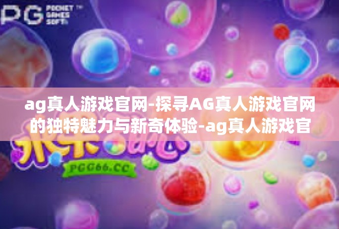 ag真人游戏官网-探寻AG真人游戏官网的独特魅力与新奇体验-ag真人游戏官网 ag真人游戏官网-探寻AG真人游戏官网的独特魅力与新奇体验-ag真人游戏官网