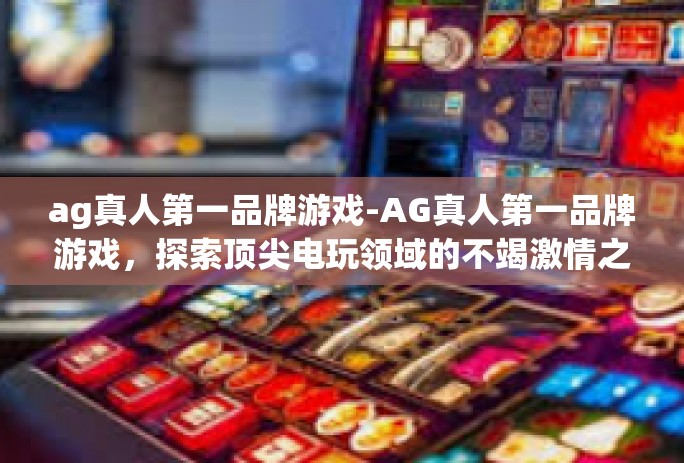 ag真人第一品牌游戏-AG真人第一品牌游戏,探索顶尖电玩领域的不竭激情之源-ag真人第一品牌游戏 ag真人第一品牌游戏-AG真人第一品牌游戏,探索顶尖电玩领域的不竭激情之源-ag真人第一品牌游戏