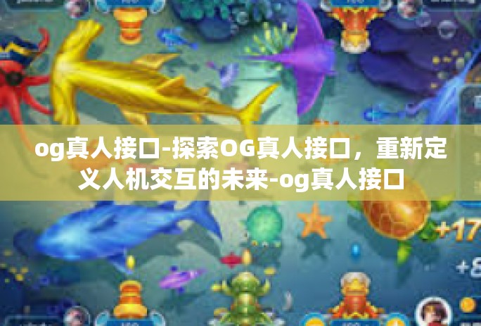 og真人接口-探索OG真人接口,重新定义人机交互的未来-og真人接口 og真人接口-探索OG真人接口,重新定义人机交互的未来-og真人接口