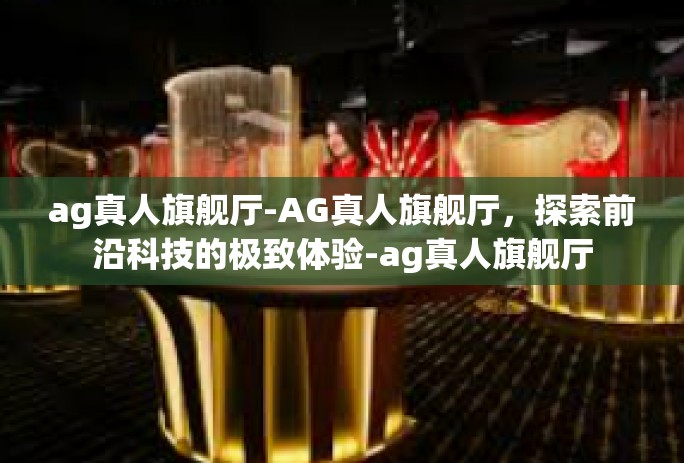 ag真人旗舰厅-AG真人旗舰厅,探索前沿科技的极致体验-ag真人旗舰厅 ag真人旗舰厅-AG真人旗舰厅,探索前沿科技的极致体验-ag真人旗舰厅