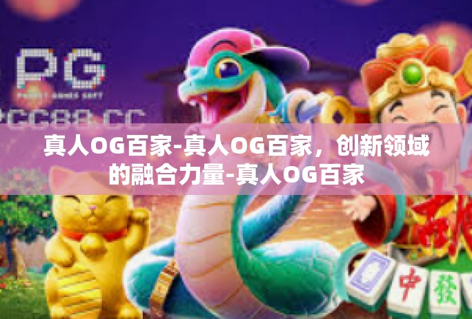 真人OG百家-真人OG百家,创新领域的融合力量-真人OG百家 真人OG百家-真人OG百家,创新领域的融合力量-真人OG百家