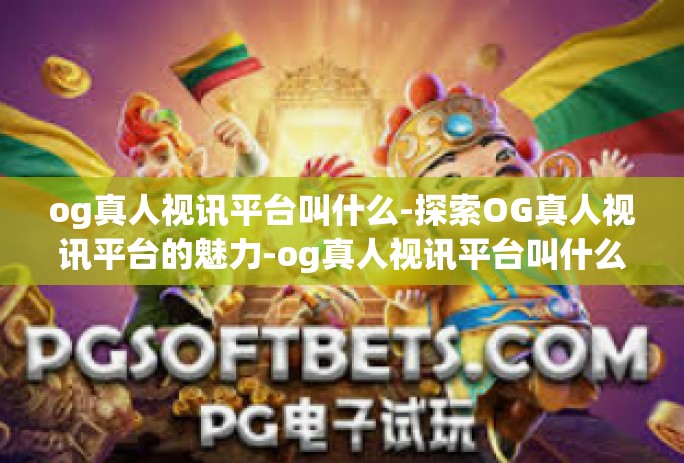 og真人视讯平台叫什么-探索OG真人视讯平台的魅力-og真人视讯平台叫什么 og真人视讯平台叫什么-探索OG真人视讯平台的魅力-og真人视讯平台叫什么