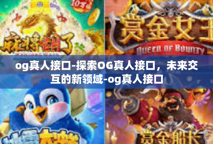 og真人接口-探索OG真人接口,未来交互的新领域-og真人接口 og真人接口-探索OG真人接口,未来交互的新领域-og真人接口