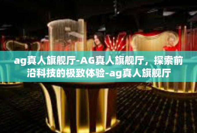 ag真人旗舰厅-AG真人旗舰厅,探索前沿科技的极致体验-ag真人旗舰厅 ag真人旗舰厅-AG真人旗舰厅,探索前沿科技的极致体验-ag真人旗舰厅