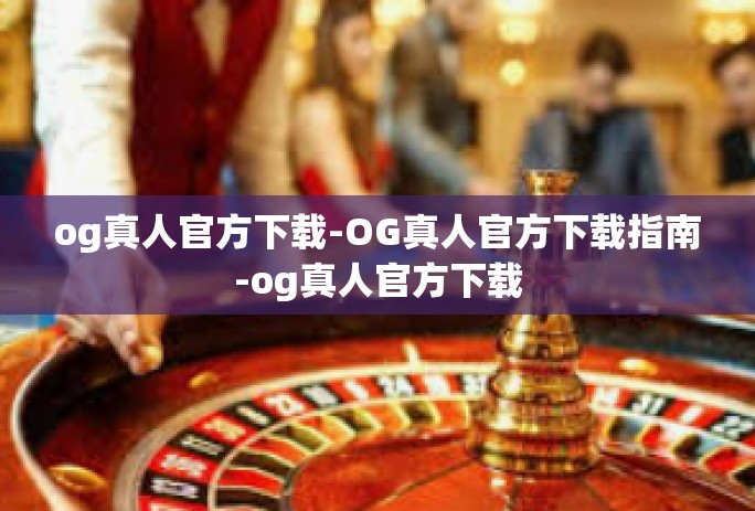 og真人官方下载-OG真人官方下载指南-og真人官方下载 og真人官方下载-OG真人官方下载指南-og真人官方下载