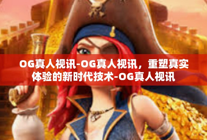 OG真人视讯-OG真人视讯,重塑真实体验的新时代技术-OG真人视讯 OG真人视讯-OG真人视讯,重塑真实体验的新时代技术-OG真人视讯