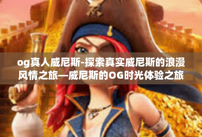 og真人威尼斯-探索真实威尼斯的浪漫风情之旅—威尼斯的OG时光体验之旅-og真人威尼斯 og真人威尼斯-探索真实威尼斯的浪漫风情之旅—威尼斯的OG时光体验之旅-og真人威尼斯