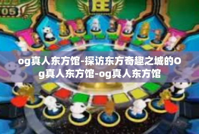 og真人东方馆-探访东方奇趣之城的Og真人东方馆-og真人东方馆 og真人东方馆-探访东方奇趣之城的Og真人东方馆-og真人东方馆