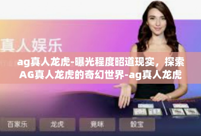 ag真人龙虎-曝光程度昭道现实,探索AG真人龙虎的奇幻世界-ag真人龙虎 ag真人龙虎-曝光程度昭道现实,探索AG真人龙虎的奇幻世界-ag真人龙虎