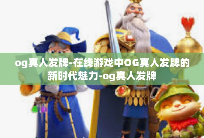 og真人发牌-在线游戏中OG真人发牌的新时代魅力-og真人发牌 og真人发牌-在线游戏中OG真人发牌的新时代魅力-og真人发牌