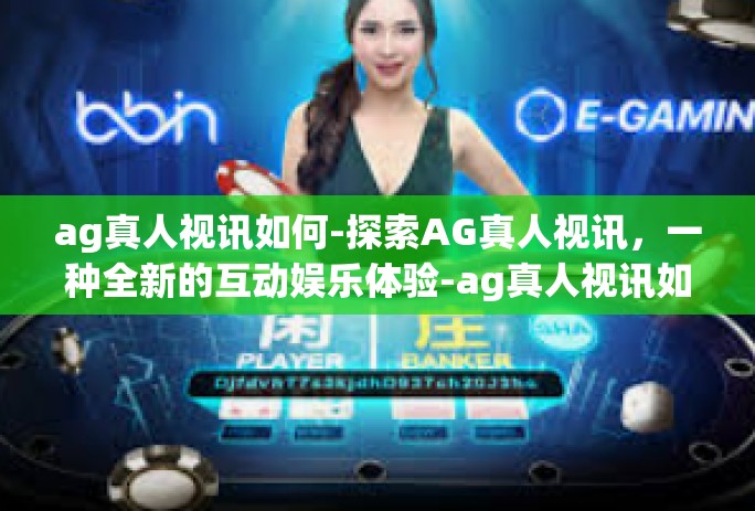 ag真人视讯如何-探索AG真人视讯,一种全新的互动娱乐体验-ag真人视讯如何 ag真人视讯如何-探索AG真人视讯,一种全新的互动娱乐体验-ag真人视讯如何