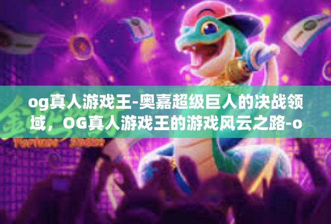 og真人游戏王-奥嘉超级巨人的决战领域,OG真人游戏王的游戏风云之路-og真人游戏王 og真人游戏王-奥嘉超级巨人的决战领域,OG真人游戏王的游戏风云之路-og真人游戏王