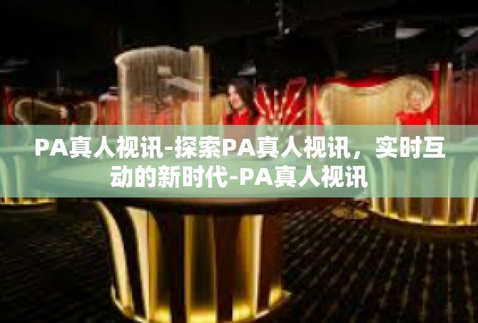 PA真人视讯-探索PA真人视讯,实时互动的新时代-PA真人视讯 PA真人视讯-探索PA真人视讯,实时互动的新时代-PA真人视讯