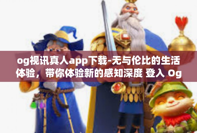og视讯真人app下载-无与伦比的生活体验,带你体验新的感知深度 登入 Og 视讯真人 App-og视讯真人app下载 og视讯真人app下载-无与伦比的生活体验,带你体验新的感知深度 登入 Og 视讯真人 App-og视讯真人app下载
