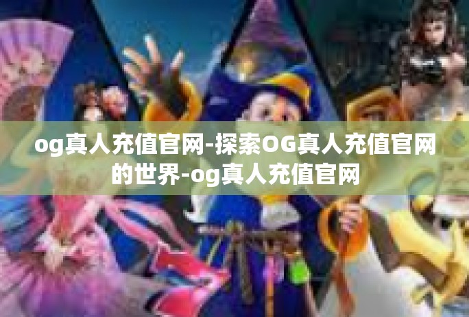 og真人充值官网-探索OG真人充值官网的世界-og真人充值官网 og真人充值官网-探索OG真人充值官网的世界-og真人充值官网