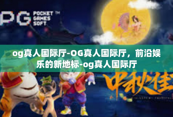 og真人国际厅-OG真人国际厅,前沿娱乐的新地标-og真人国际厅 og真人国际厅-OG真人国际厅,前沿娱乐的新地标-og真人国际厅