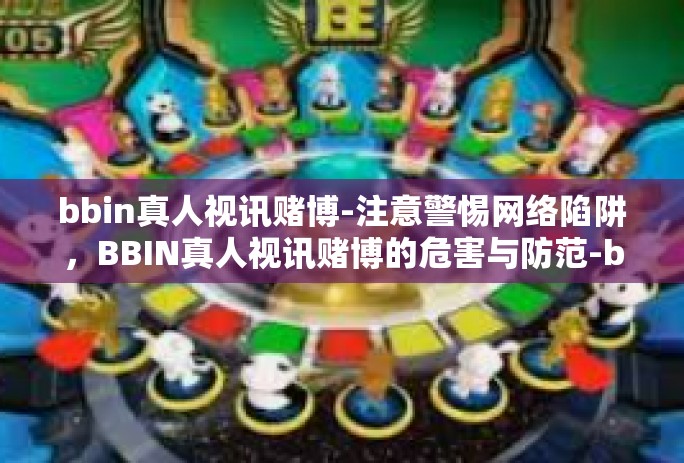 bbin真人视讯赌博-注意警惕网络陷阱,BBIN真人视讯赌博的危害与防范-bbin真人视讯赌博 bbin真人视讯赌博-注意警惕网络陷阱,BBIN真人视讯赌博的危害与防范-bbin真人视讯赌博