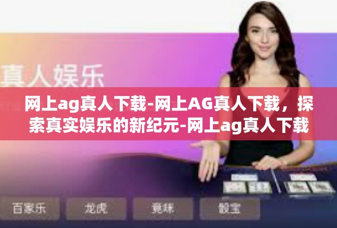 网上ag真人下载-网上AG真人下载,探索真实娱乐的新纪元-网上ag真人下载 网上ag真人下载-网上AG真人下载,探索真实娱乐的新纪元-网上ag真人下载
