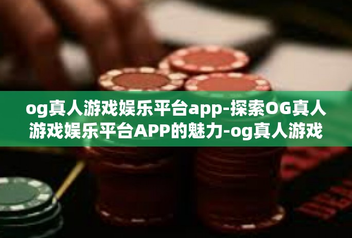 og真人游戏娱乐平台app-探索OG真人游戏娱乐平台APP的魅力-og真人游戏娱乐平台app og真人游戏娱乐平台app-探索OG真人游戏娱乐平台APP的魅力-og真人游戏娱乐平台app