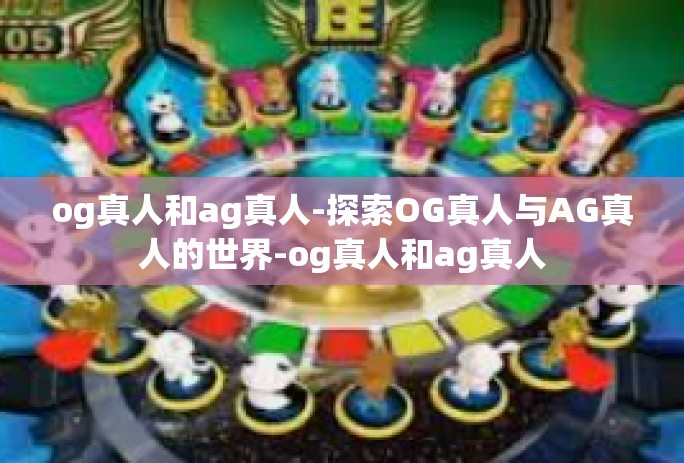 og真人和ag真人-探索OG真人与AG真人的世界-og真人和ag真人 og真人和ag真人-探索OG真人与AG真人的世界-og真人和ag真人