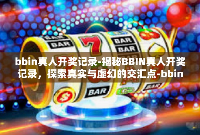 bbin真人开奖记录-揭秘BBIN真人开奖记录,探索真实与虚幻的交汇点-bbin真人开奖记录 bbin真人开奖记录-揭秘BBIN真人开奖记录,探索真实与虚幻的交汇点-bbin真人开奖记录