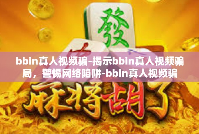 bbin真人视频骗-揭示bbin真人视频骗局,警惕网络陷阱-bbin真人视频骗 bbin真人视频骗-揭示bbin真人视频骗局,警惕网络陷阱-bbin真人视频骗
