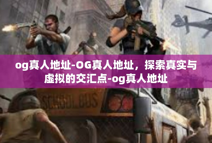 og真人地址-OG真人地址,探索真实与虚拟的交汇点-og真人地址 og真人地址-OG真人地址,探索真实与虚拟的交汇点-og真人地址